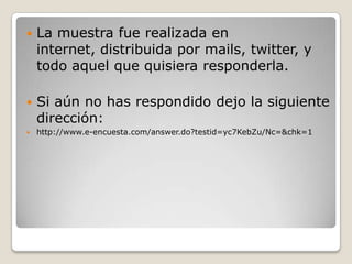   La muestra fue realizada en
    internet, distribuida por mails, twitter, y
    todo aquel que quisiera responderla.

   Si aún no has respondido dejo la siguiente
    dirección:
   http://www.e-encuesta.com/answer.do?testid=yc7KebZu/Nc=&chk=1
 