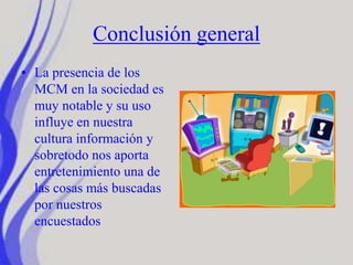 Conclusión general
• La presencia de los
MCM en la sociedad es
muy notable y su uso
influye en nuestra
cultura información y
sobretodo nos aporta
entretenimiento una de
las cosas más buscadas
por nuestros
encuestados
 