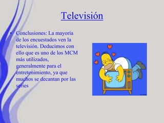 Televisión
• Conclusiones: La mayoría
de los encuestados ven la
televisión. Deducimos con
ello que es uno de los MCM
más utilizados,
generalmente para el
entretenimiento, ya que
muchos se decantan por las
series
 