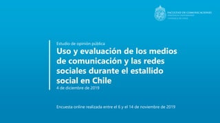 Estudio de opinión pública
Uso y evaluación de los medios
de comunicación y las redes
sociales durante el estallido
social en Chile
4 de diciembre de 2019
Encuesta online realizada entre el 6 y el 14 de noviembre de 2019
 