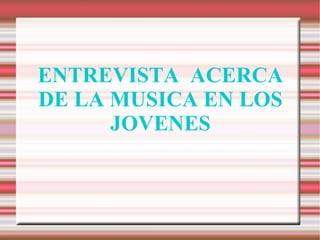 ENTREVISTA  ACERCA DE LA MUSICA EN LOS JOVENES 