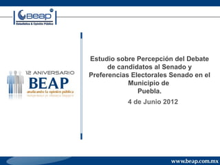 Estudio sobre Percepción del Debate
      de candidatos al Senado y
Preferencias Electorales Senado en el
            Municipio de
               Puebla.
           4 de Junio 2012
 