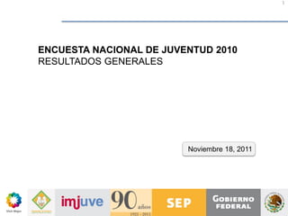 1
ENCUESTA NACIONAL DE JUVENTUD 2010
RESULTADOS GENERALES
Noviembre 18, 2011
 