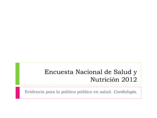 Encuesta Nacional de Salud y
Nutrición 2012
Evidencia para la política pública en salud. Cardiología.
 
