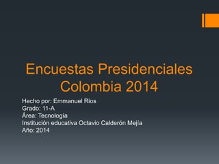 Encuestas Presidenciales
Colombia 2014
Hecho por: Emmanuel Rios
Grado: 11-A
Área: Tecnología
Institución educativa Octavio Calderón Mejía
Año: 2014

 