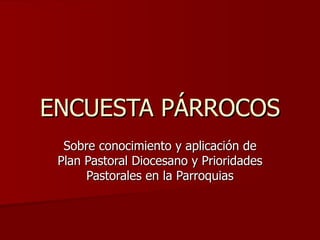 ENCUESTA PÁRROCOS Sobre conocimiento y aplicación de Plan Pastoral Diocesano y Prioridades Pastorales en la Parroquias 