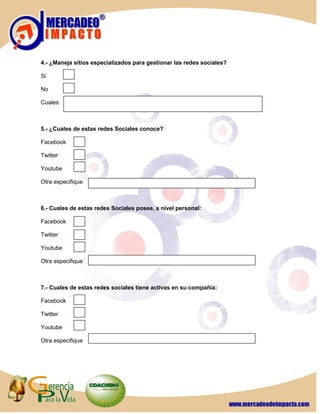 4.- ¿Maneja sitios especializados para gestionar las redes sociales?

Si

No

Cuales



5.- ¿Cuales de estas redes Sociales conoce?

Facebook

Twitter

Youtube

Otra especifique



6.- Cuales de estas redes Sociales posee, a nivel personal:

Facebook

Twitter

Youtube

Otra especifique



7.- Cuales de estas redes sociales tiene activas en su compañía:

Facebook

Twitter

Youtube

Otra especifique
 