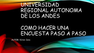 UNIVERSIDAD
REGIONAL AUTONOMA
DE LOS ANDES
COMO HACER UNA
ENCUESTA PASO A PASO
AUTOR: Víctor Jara
 