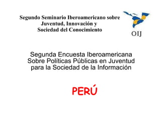Segundo Seminario Iberoamericano sobre Juventud, Innovación y  Sociedad del Conocimiento Segunda Encuesta Iberoamericana Sobre Políticas Públicas en Juventud para la Sociedad de la Información PERÚ 