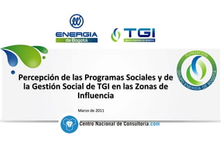 Percepción de las Programas Sociales y de
 la Gestión Social de TGI en las Zonas de
                Influencia
               Marzo de 2011
 