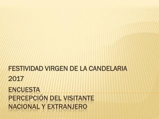 ENCUESTA
PERCEPCIÓN DEL VISITANTE
NACIONAL Y EXTRANJERO
FESTIVIDAD VIRGEN DE LA CANDELARIA
2017
 