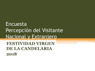 Encuesta
Percepción del Visitante
Nacional y Extranjero
FESTIVIDAD VIRGEN
DE LA CANDELARIA
2018
 
