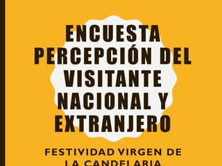 ENCUESTA
PERCEPCIÓN DEL
VISITANTE
NACIONAL Y
EXTRANJERO
FESTIVIDAD VIRGEN DE
 