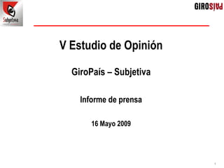V Estudio de Opinión

  GiroPaís – Subjetiva

    Informe de prensa

       16 Mayo 2009




                         1
 
