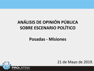 ANÁLISIS	DE	OPINIÓN	PÚBLICA	
SOBRE	ESCENARIO	POLÍTICO	
	
Posadas	-	Misiones	
21	de	Mayo	de	2019.	
 