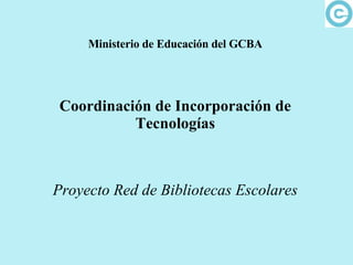 Ministerio de Educación del GCBA Coordinación de Incorporación de Tecnologías Proyecto Red de Bibliotecas Escolares 