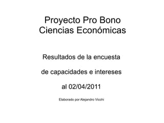 Proyecto Pro Bono
Ciencias Económicas

Resultados de la encuesta

de capacidades e intereses

      al 02/04/2011
     Elaborado por Alejandro Vicchi
 