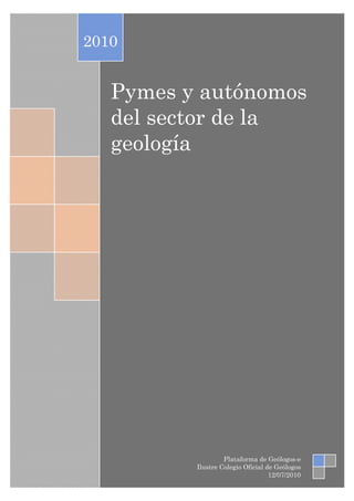 2010


   Pymes y autónomos
   del sector de la
   geología




                   Plataforma de Geólogos-e
          Ilustre Colegio Oficial de Geólogos
                                   12/07/2010
 