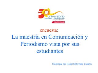 encuesta:   La maestría en Comunicación y Periodismo vista por sus estudiantes Elaborada por Róger Solórzano Canales 