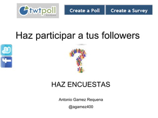 Haz participar a tus followers




        HAZ ENCUESTAS

          Antonio Gamez Requena
              @agamez400
 