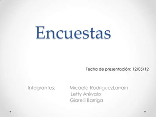 Encuestas
                     Fecha de presentación: 12/05/12



Integrantes:   Micaela RodriguezLarrain
               Letty Arévalo
               Giarelli Barriga
 