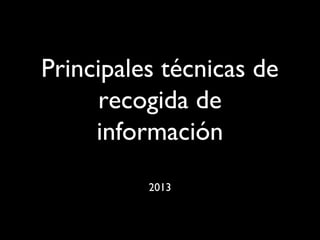 Principales técnicas de
recogida de
información
2013
 