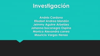 Investigación 
Andrés Cardona 
Elisabet Andrea blandón 
Jeimmy Aguirre Arbeláez 
Johanna bocanegra Ospina 
Monica Alexandra correa 
Mauricio Vargas Henao 
 