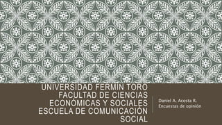 UNIVERSIDAD FERMÍN TORO
FACULTAD DE CIENCIAS
ECONÓMICAS Y SOCIALES
ESCUELA DE COMUNICACIÓN
SOCIAL
Daniel A. Acosta R.
Encuestas de opinión
 