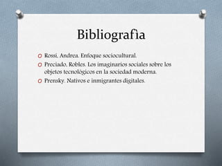 Bibliografìa
O Rossi, Andrea. Enfoque sociocultural.
O Preciado, Robles. Los imaginarios sociales sobre los
objetos tecnológicos en la sociedad moderna.
O Prensky. Nativos e inmigrantes digitales.
 