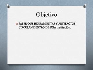 Objetivo
O SABER QUE HERRAMIENTAS Y ARTEFACTOS
CIRCULAN DENTRO DE UNA institución.
 