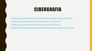 CIBERGRAFIA
• https://carlosguerraterol.com/herramientas-gratuitas-encuestas-online/
• https://www.questionpro.com/es/encuestas-en-linea.html
• https://es.surveymonkey.com/mp/how-to-create-surveys/
• https://www.crecenegocios.com/como-hacer-una-encuesta-paso-a-paso/
 