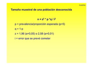 Tamaño muestral de una población desconocida 
muestreo 
n = z2 * p *q / i2 
p = prevalencia/proporción esperada (p=5) 
q = 1-p 
z = 1,96 (a=0,05) o 2,58 (a=0,01) 
i = error que se prevé cometer 
