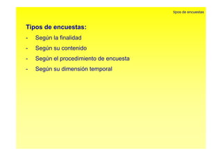 Ti d t 
tipos de encuestas 
Tipos de encuestas: 
- Según la finalidad 
- Según su contenido 
- Según el procedimiento de encuesta 
- Según su dimensión temporal 
 