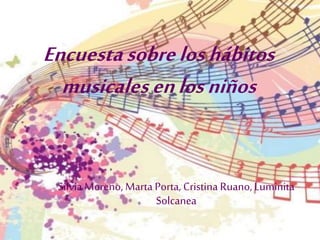 Encuestasobreloshábitos
musicalesenlosniños
Silvia Moreno, Marta Porta, Cristina Ruano, Luminita
Solcanea
 