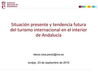 Situación presente y tendencia futura
del turismo internacional en el interior
de Andalucía
elena.rosa.perez@ine.es
Iznájar, 23 de septiembre de 2015
 