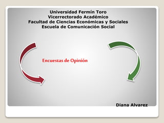 Universidad Fermín Toro
Vicerrectorado Académico
Facultad de Ciencias Económicas y Sociales
Escuela de Comunicación Social
Encuestas de Opinión
Diana Alvarez
 