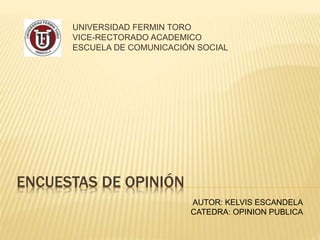 UNIVERSIDAD FERMIN TORO 
VICE-RECTORADO ACADEMICO 
ESCUELA DE COMUNICACIÓN SOCIAL 
ENCUESTAS DE OPINIÓN 
AUTOR: KELVIS ESCANDELA 
CATEDRA: OPINION PUBLICA 
 