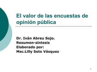 El valor de las encuestas de opinión pública Dr. Iván Abreu Sojo. Resumen-sintesis Elaborado por: Msc.Lilly Soto Vásquez 