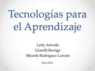 Tecnologías para
 el Aprendizaje
         Letty Arevalo
        Giarelli Barriga
   Micaela Rodriguez Larrain
           Mayo 2012
 