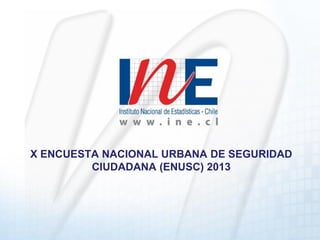 X ENCUESTA NACIONAL URBANA DE SEGURIDAD
CIUDADANA (ENUSC) 2013

 