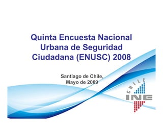 Quinta Encuesta Nacional
  Urbana de Seguridad
Ciudadana (ENUSC) 2008

       Santiago de Chile,
         Mayo de 2009
 