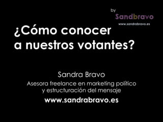 ¿Cómo conocer  a nuestros votantes? Sandra Bravo Asesora freelance en marketing político y estructuración del mensaje www.sandrabravo.es by 