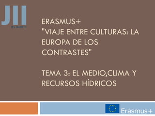 ERASMUS+
"VIAJE ENTRE CULTURAS: LA
EUROPA DE LOS
CONTRASTES"
TEMA 3: EL MEDIO,CLIMA Y
RECURSOS HÍDRICOS
 