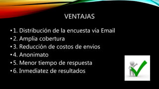 VENTAJAS
•1. Distribución de la encuesta vía Email
•2. Amplia cobertura
•3. Reducción de costos de envios
•4. Anonimato
•5. Menor tiempo de respuesta
•6. Inmediatez de resultados
 