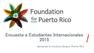 Encuesta a Estudiantes Internacionales
2015
Apoyando la iniciativa Campus Puerto Rico
 
