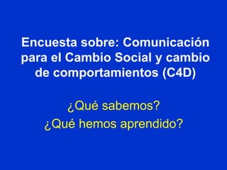 Encuestasobre: Comunicación para el Cambio Social y cambio de comportamientos (C4D) ¿Quésabemos? ¿Quéhemosaprendido? Por: Olga Moraga 