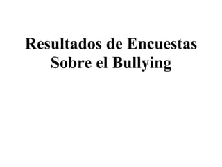 Resultados de Encuestas
Sobre el Bullying
 