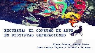 ENCUESTA: EL CONSUMO DE ARTE
EN DISTINTAS GENERACIONES
Elena Cuesta, Carla Perez,
Juan Carlos Tejero y Priscila Velasco
 
