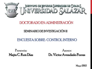 DOCTORADO EN: ADMINISTRACIÓN

           SEMINARIO DE INVESTIGACIÓN II

      ENCUESTA SOBRE: CONTROL INTERNO

    Presenta:                         Asesor:
Majin C. Ruiz Díaz         Dr. Víctor Avendaño Porras

                                              Mayo 2012
 