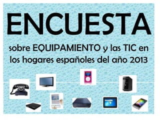 ENCUESTA
sobre EQUIPAMIENTO y las TIC en
los hogares españoles del año 2013
 